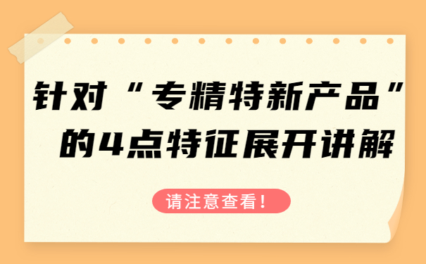 針對“專精特新產品”的4點特征，展開講解，請注意查看！