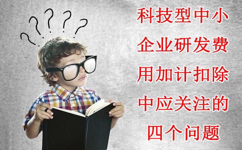 科技型中小企業(yè)研發(fā)費用加計扣除中應關注的四個問題，蘇州研發(fā)費用加計扣除備案代理機構