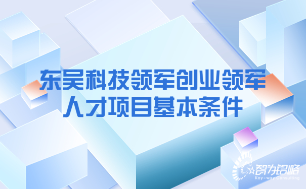 東吳科技領軍創(chuàng)業(yè)領軍人才項目基本條件.jpg