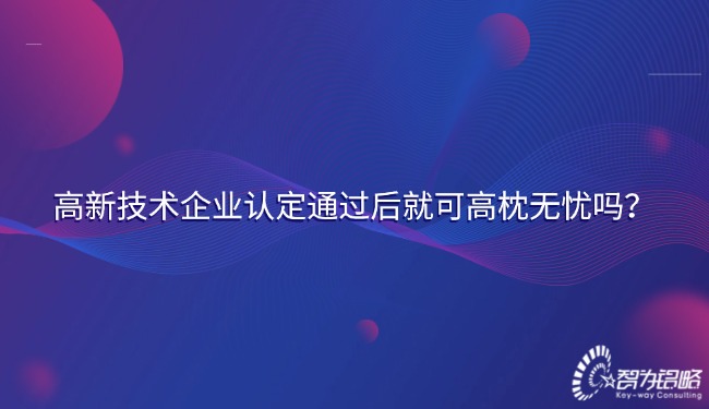 高新技術企業認定通過后就可高枕無憂嗎？.jpg